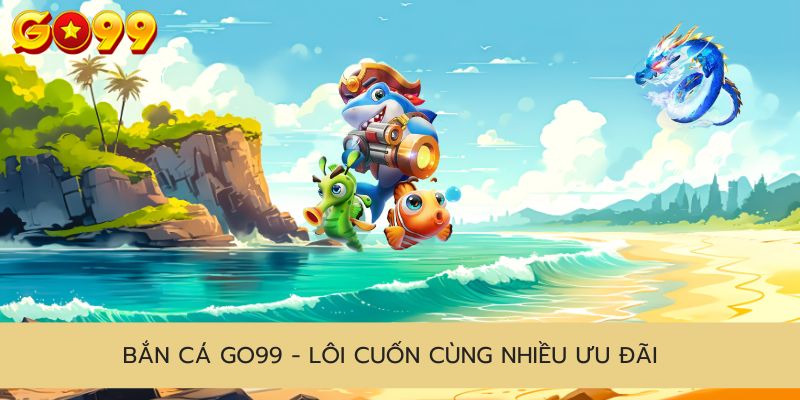 Bắn cá Go99 - Lôi cuốn cùng nhiều ưu đãi