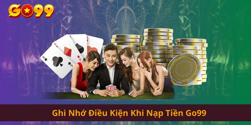 Ghi nhớ một số điều kiện khi thực hiện nạp tiền go99