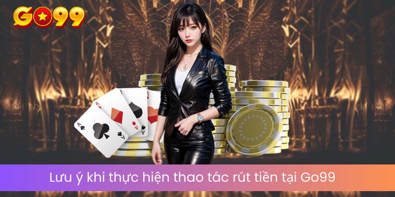 Lưu ý khi thực hiện thao tác rút tiền tại go99